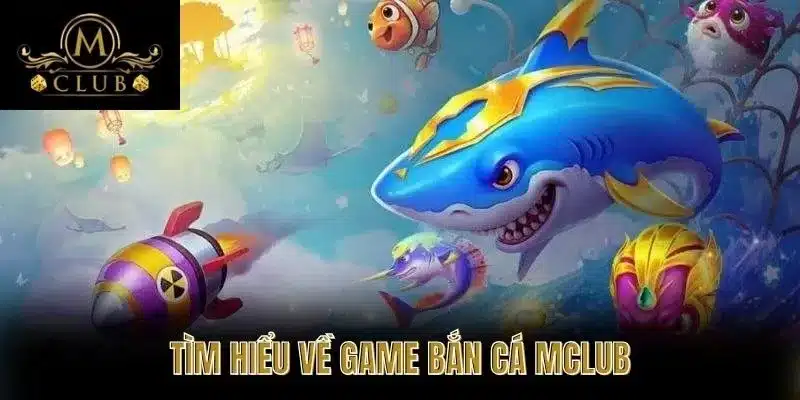 Tìm Hiểu Về Game Bắn Cá MClub
