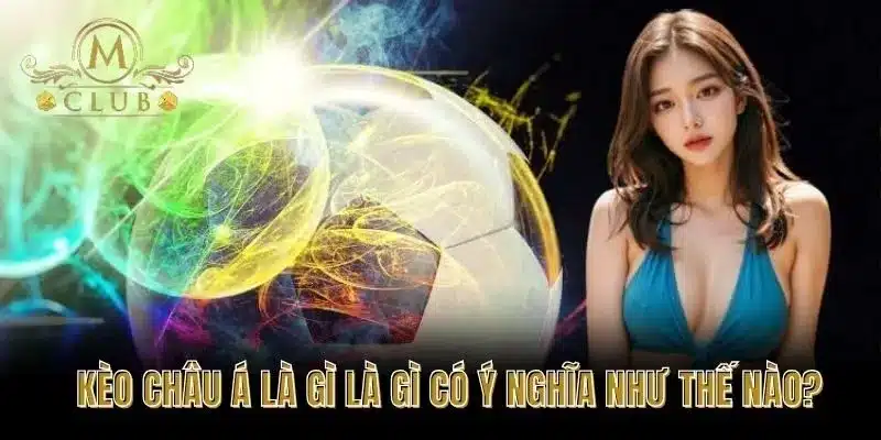 Kèo Châu Á Là Gì Là Gì Có Ý Nghĩa Như Thế Nào?